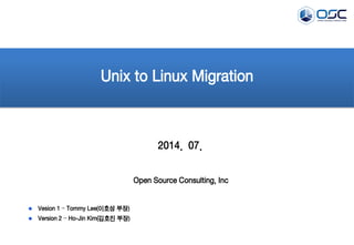 2014. 07.
Unix to Linux Migration
Open Source Consulting, Inc
Vesion 1 – Tommy Lee(이호성 부장)
Version 2 – Ho-Jin Kim(김호진 부장)
 