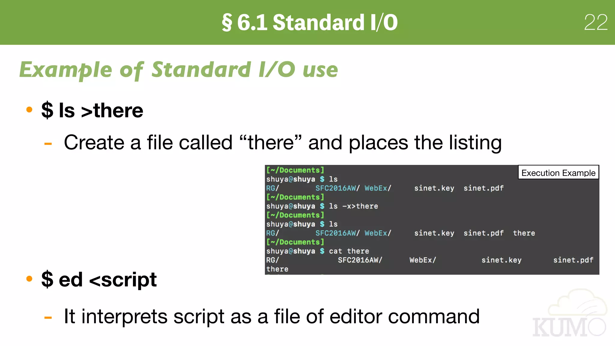 22
Example of Standard I/O use
$ ls >there
- Create a ﬁle called “there” and places the listing

$ ed <script
- It interprets script as a ﬁle of editor command
Execution Example
 