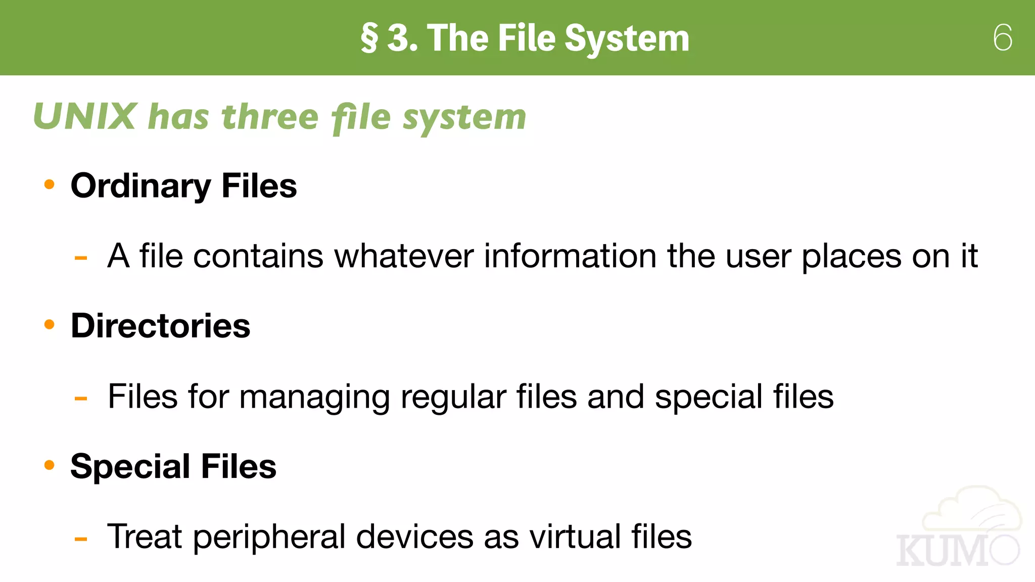 6
Ordinary Files
- A ﬁle contains whatever information the user places on it

Directories
- Files for managing regular ﬁles and special ﬁles

Special Files
- Treat peripheral devices as virtual ﬁles
UNIX has three ﬁle system
 