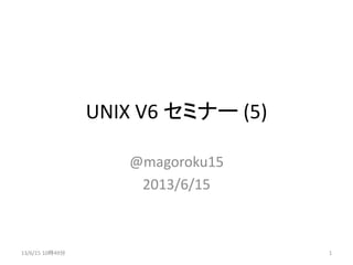 UNIX V6 セミナー (5)
@magoroku15
2013/6/15
13/6/15 10時49分 1
 