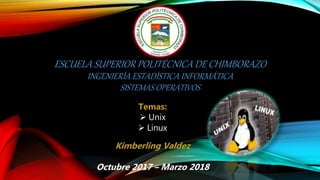 ESCUELA SUPERIOR POLITÉCNICA DE CHIMBORAZO
INGENIERÍA ESTADÍSTICA INFORMÁTICA
SISTEMAS OPERATIVOS
Temas:
 Unix
 Linux
Kimberling Valdez
Octubre 2017 – Marzo 2018
 