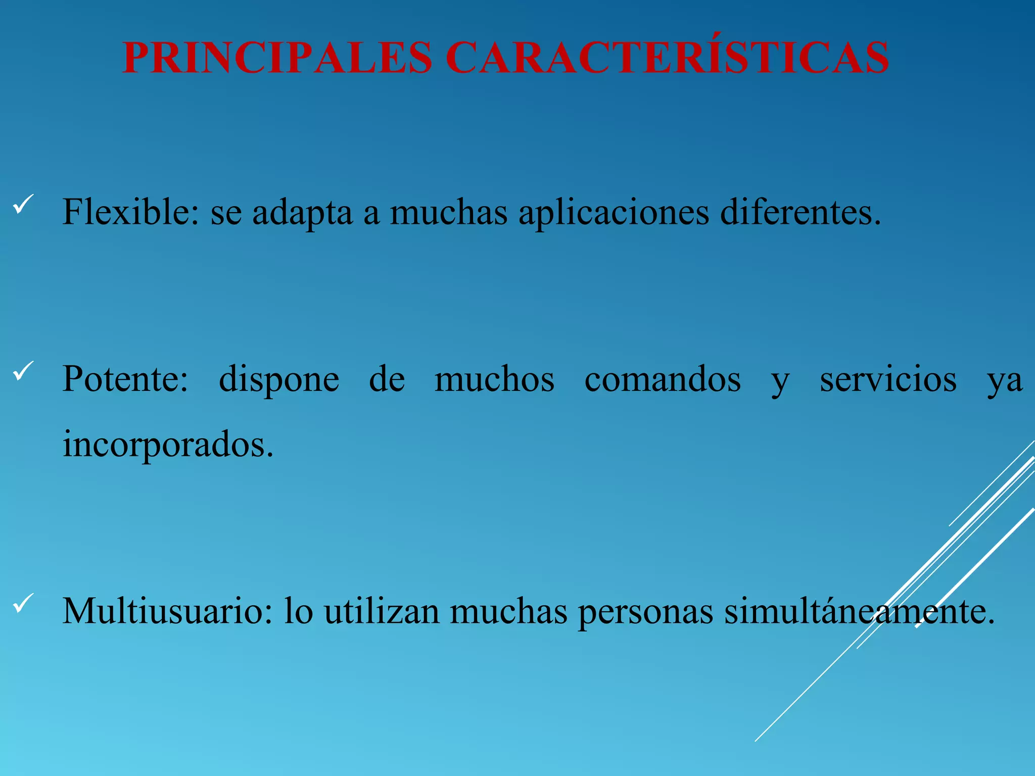  Flexible: se adapta a muchas aplicaciones diferentes.
 Potente: dispone de muchos comandos y servicios ya
incorporados.
 Multiusuario: lo utilizan muchas personas simultáneamente.
PRINCIPALES CARACTERÍSTICAS
 