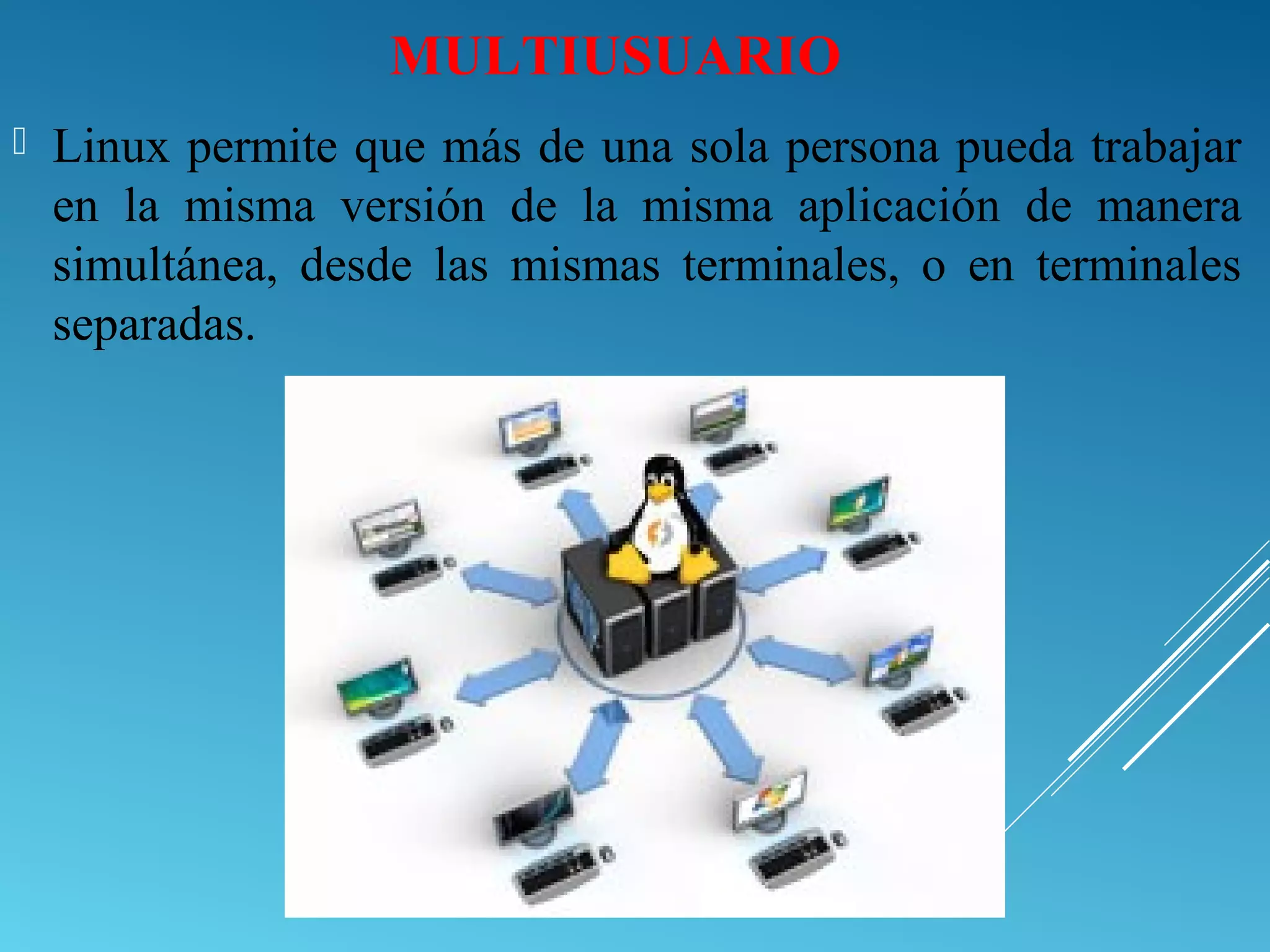 MULTIUSUARIO
 Linux permite que más de una sola persona pueda trabajar
en la misma versión de la misma aplicación de manera
simultánea, desde las mismas terminales, o en terminales
separadas.
 