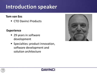 Tom van Ees
 CTO Davinci Products
Experience
 29 years in software
development
 Specialties: product innovation,
software development and
solution architecture
Introduction speaker
 