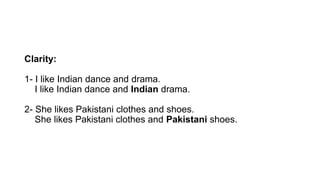 Clarity:
1- I like Indian dance and drama.
I like Indian dance and Indian drama.
2- She likes Pakistani clothes and shoes.
She likes Pakistani clothes and Pakistani shoes.
 