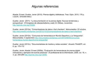 Abadal, Ernest; Guallar, Javier (2010). Prensa digital y bibliotecas. Trea: Gijón, 2010, 176 p.
I.S.B.N.: 978-849-446-2
Gu...
