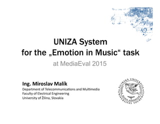 UNIZA System
for the „Emotion in Music“ task
at MediaEval 2015
Ing.	
  Miroslav	
  Malík	
  
Department	
  of	
  Telecommunica1ons	
  and	
  Mul1media	
  
Faculty	
  of	
  Electrical	
  Engineering	
  
University	
  of	
  Žilina,	
  Slovakia	
  
 