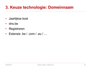 3. Keuze technologie: Domeinnaam
• Jaarlijkse kost
• dns.be
• Registreren
• Extensie .be / .com / .eu / …
24/03/2015 Pixels in Stereo - Miriam Elst 20
 
