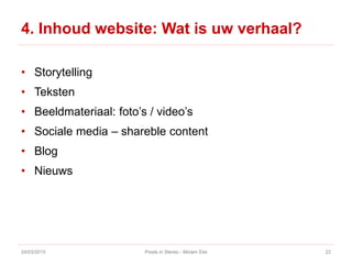 4. Inhoud website: Wat is uw verhaal?
• Storytelling
• Teksten
• Beeldmateriaal: foto’s / video’s
• Sociale media – shareble content
• Blog
• Nieuws
24/03/2015 Pixels in Stereo - Miriam Elst 22
 