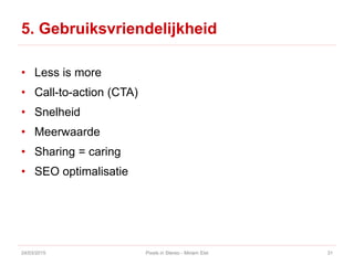 5. Gebruiksvriendelijkheid
• Less is more
• Call-to-action (CTA)
• Snelheid
• Meerwaarde
• Sharing = caring
• SEO optimalisatie
24/03/2015 Pixels in Stereo - Miriam Elst 31
 