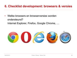 6. Checklist development: browsers & versies
• Welke browsers en browserversies worden
ondersteund?
Internet Explorer, Firefox, Google Chrome, …
24/03/2015 Pixels in Stereo - Miriam Elst 39
 
