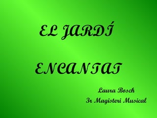 EL JARDÍ

ENCANTAT
         Laura Bosch
     3r Magisteri Musical
 
