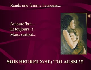Rends une femme heureuse...  SOIS HEUREUX(SE) TOI AUSSI !!!  Aujourd’hui...  Et toujours !!!  Mais, surtout...  