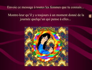 Envoie ce message à toutes les femmes que tu connais...  Montre-leur qu’il y a toujours à un moment donné de la journée quelqu’un qui pense à elles...  
