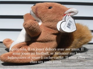 Après cela, il va jouer dehors avec ses amis. Il aime jouer au football, se balancer sur les balançoires et jouer à cache-cache. Il aime aller chez ses amis la aussi. Chez ses amis, il joue à des jeux vidéo, regarder des films et mange beaucoup de nourriture. Après cela, il va jouer dehors avec ses amis. Il aime jouer au football, se balancer sur les balançoires et jouer à cache-cache. Il aime aller chez ses amis aussi.  