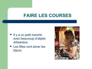 FAIRE LES COURSES


   Il y a un petit marché
    avec beaucoup d’objets
    artisanaux.
   Les filles vont aimer les
    bijoux.
 