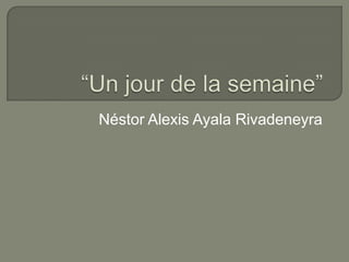 “Un jour de la semaine” Néstor Alexis Ayala Rivadeneyra 