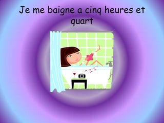 Je me baigne a cinq heures et quart