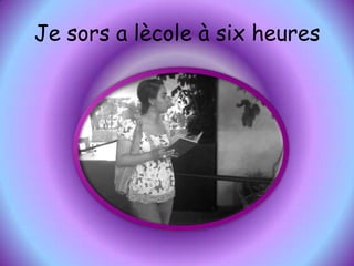 Je sors a lècole à six heures