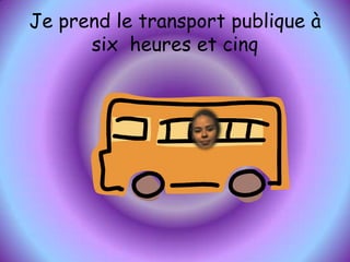 Je prend le transport publique à six  heures et cinq