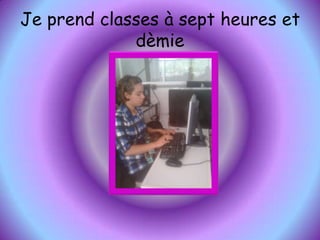 Je prend classes à sept heures et dèmie