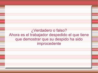 ¿Verdadero o falso?
Ahora es el trabajador despedido el que tiene
que demostrar que su despido ha sido
improcedente
 