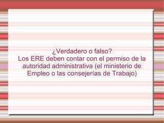¿Verdadero o falso?
Los ERE deben contar con el permiso de la
autoridad administrativa (el ministerio de
Empleo o las consejerías de Trabajo)
 