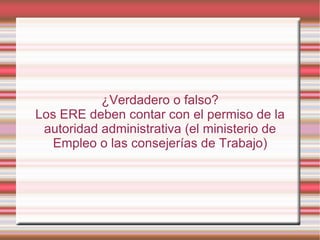 ¿Verdadero o falso?
Los ERE deben contar con el permiso de la
 autoridad administrativa (el ministerio de
   Empleo o las consejerías de Trabajo)
 
