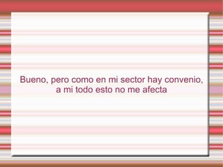 Bueno, pero como en mi sector hay convenio,
        a mi todo esto no me afecta
 