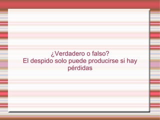 ¿Verdadero o falso?
El despido solo puede producirse si hay
                pérdidas
 