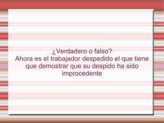 ¿Verdadero o falso?
Ahora es el trabajador despedido el que tiene
   que demostrar que su despido ha sido
                improcedente
 