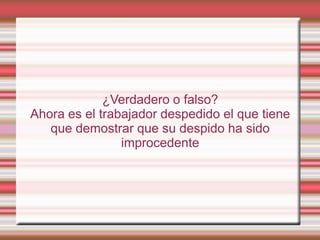 ¿Verdadero o falso?
Ahora es el trabajador despedido el que tiene
   que demostrar que su despido ha sido
                improcedente
 
