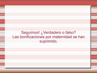 Seguimos! ¿Verdadero o falso?
Las bonificaciones por maternidad se han
                suprimido.
 