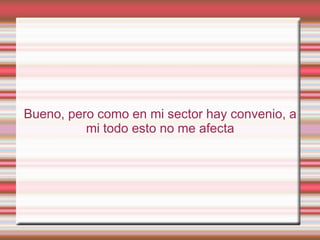 Bueno, pero como en mi sector hay convenio, a
          mi todo esto no me afecta
 