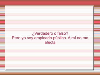¿Verdadero o falso?
Pero yo soy empleado público. A mí no me
                 afecta
 