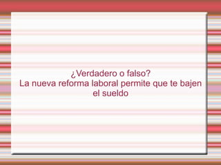 ¿Verdadero o falso?
La nueva reforma laboral permite que te bajen
                  el sueldo
 