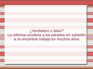 ¿Verdadero o falso?
La reforma condena a los parados sin subsidio
    a no encontrar trabajo en muchos años
 