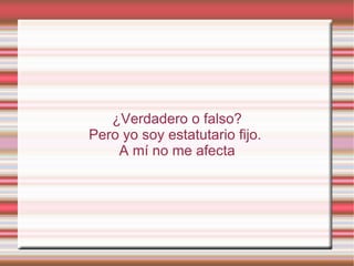 ¿Verdadero o falso?
Pero yo soy estatutario fijo.
    A mí no me afecta
 