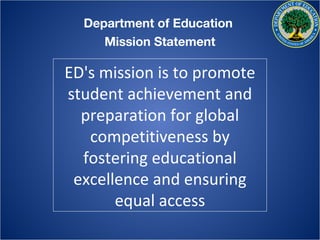 Department of Education
     Mission Statement

ED's mission is to promote
student achievement and
  preparation for global
   competitiveness by
  fostering educational
 excellence and ensuring
       equal access
 