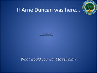 If Arne Duncan was here…


                   QuickTime™ and a
                     decompressor
           are needed to see this picture.




 What would you want to tell him?
 