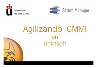 Agilizando CMMI
                                                 en
                                               Unkasoft


Unkasoft Advergaming – http://unkasoft.com   Universidad Rey Juan Manager – http://scrummanager.net
                                                              Scrum Carlos - Diciembre 2009
 