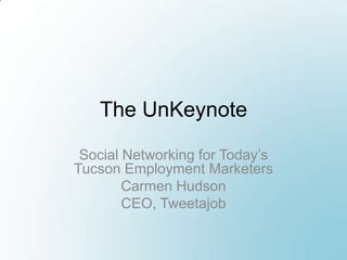 The UnKeynote Social Networking for Today’s Tucson Employment Marketers Carmen Hudson CEO, Tweetajob 