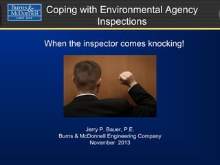 Coping with Environmental Agency
Inspections
When the inspector comes knocking!
Jerry P. Bauer, P.E.
Burns & McDonnell Engineering Company
November 2013
 