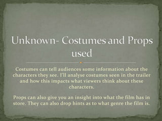 Costumes can tell audiences some information about the
characters they see. I’ll analyse costumes seen in the trailer
and how this impacts what viewers think about these
characters.
Props can also give you an insight into what the film has in
store. They can also drop hints as to what genre the film is.
 