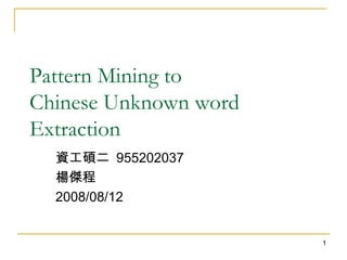 Pattern Mining to  Chinese Unknown word Extraction 資工碩二  955202037  楊傑程 2008/08/12 