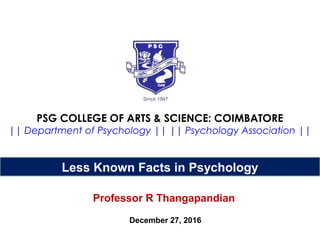 PSG COLLEGE OF ARTS & SCIENCE: COIMBATORE
|| Department of Psychology || || Psychology Association ||
Less Known Facts in Psychology
Professor R Thangapandian
December 27, 2016
 