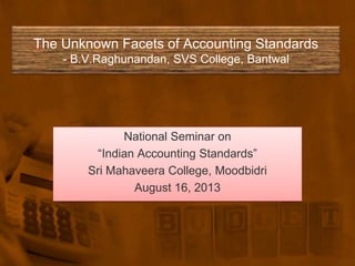 The Unknown Facets of Accounting Standards
- B.V.Raghunandan, SVS College, Bantwal
National Seminar on
“Indian Accounting Standards”
Sri Mahaveera College, Moodbidri
August 16, 2013
 