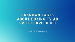 UNKNOWN FACTS
ABOUT BUYING TV AD
SPOTS UNPLUGGED
Presented by Bookadsnow
 