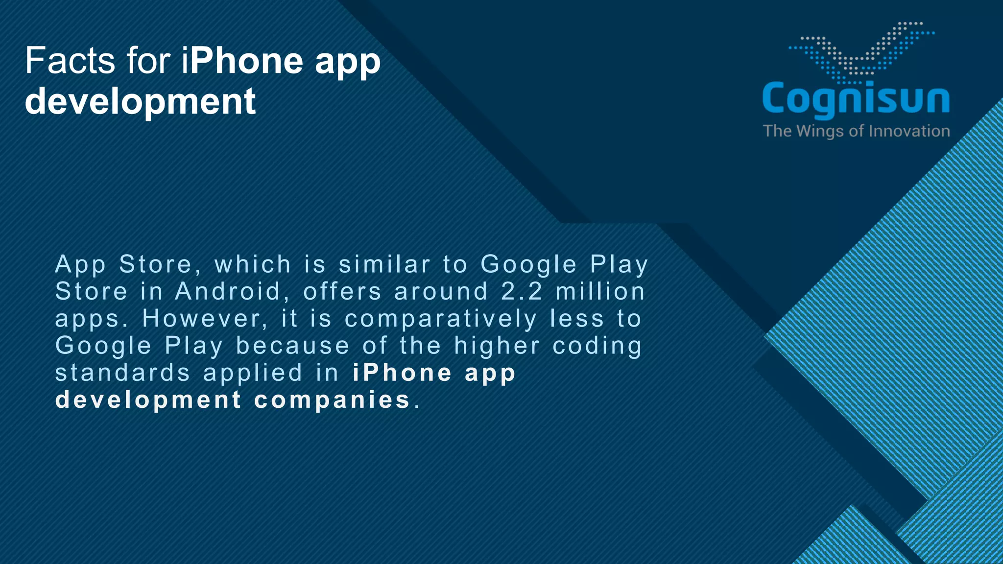 Click to edit Master title style
4
App Store, which is similar to Google Play
Store in Android, offers around 2.2 million
apps. However, it is comparatively less to
Google Play because of the higher coding
standards applied in iPhone app
development companies.
Facts for iPhone app
development
 