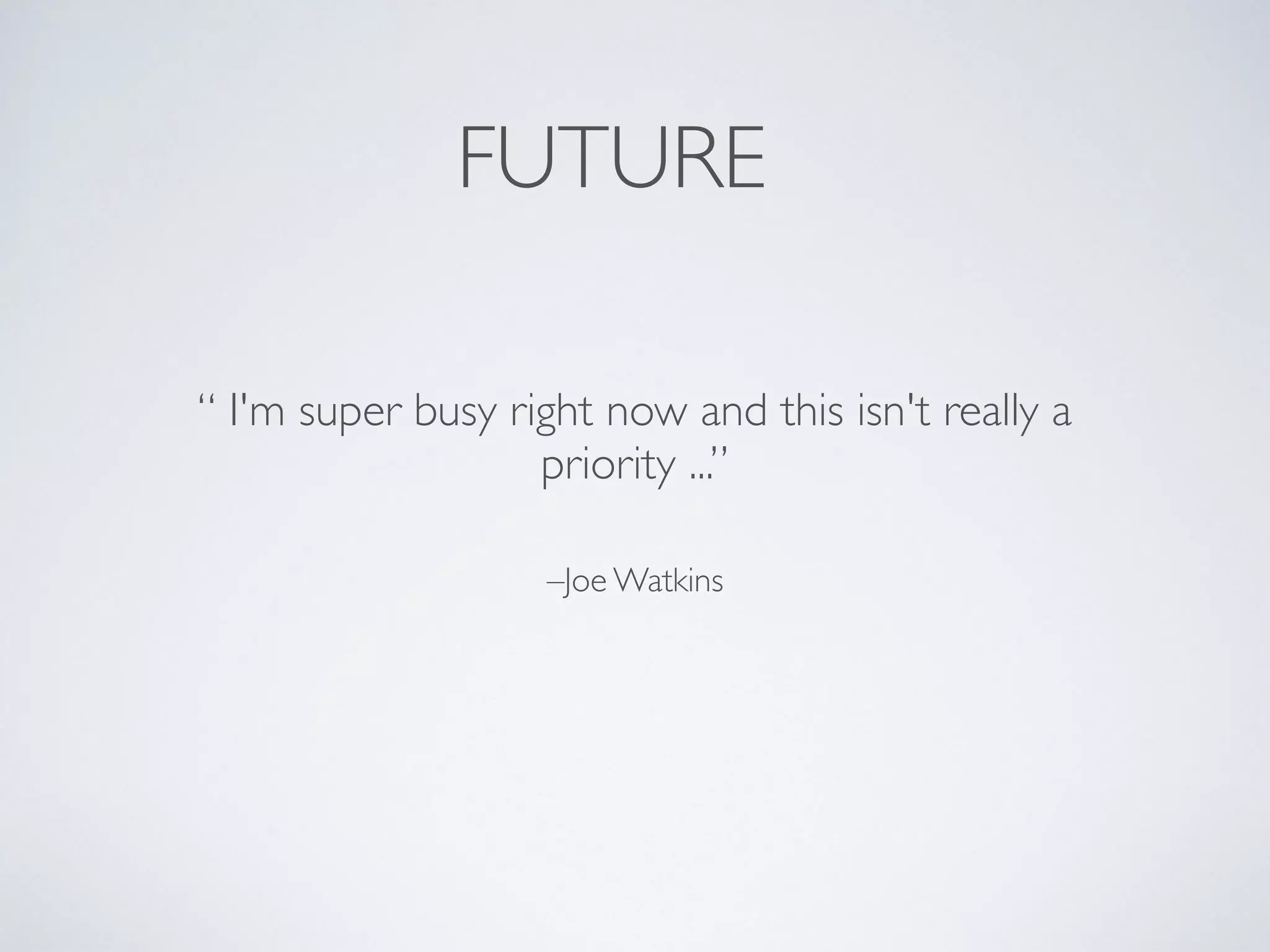 –Joe Watkins
“ I'm super busy right now and this isn't really a
priority ...”
FUTURE
 